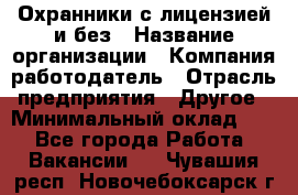 Охранники с лицензией и без › Название организации ­ Компания-работодатель › Отрасль предприятия ­ Другое › Минимальный оклад ­ 1 - Все города Работа » Вакансии   . Чувашия респ.,Новочебоксарск г.